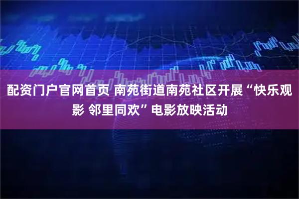 配资门户官网首页 南苑街道南苑社区开展“快乐观影 邻里同欢”电影放映活动