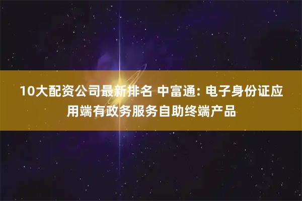 10大配资公司最新排名 中富通: 电子身份证应用端有政务服务自助终端产品