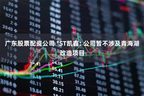 广东股票配资公司 *ST凯鑫: 公司暂不涉及青海湖改造项目