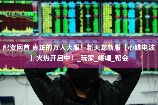 配资网首 真正的万人大服！新天龙新服【心跳电波】火热开启中！_玩家_峨嵋_帮会