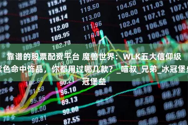 靠谱的股票配资平台 魔兽世界：WLK五大信仰级紫色命中饰品，你都用过哪几款？_喵叔_兄弟_冰冠堡垒