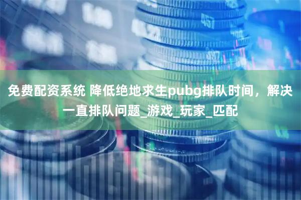 免费配资系统 降低绝地求生pubg排队时间，解决一直排队问题_游戏_玩家_匹配