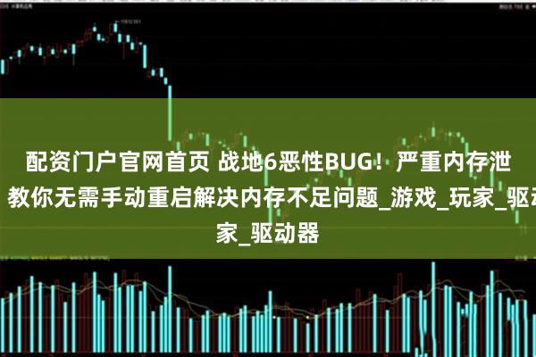 配资门户官网首页 战地6恶性BUG！严重内存泄露！教你无需手动重启解决内存不足问题_游戏_玩家_驱动器