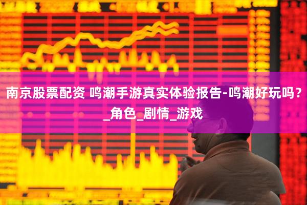 南京股票配资 鸣潮手游真实体验报告-鸣潮好玩吗？_角色_剧情_游戏