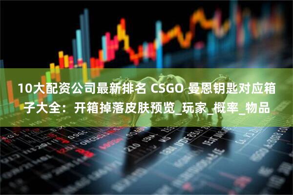 10大配资公司最新排名 CSGO 曼恩钥匙对应箱子大全：开箱掉落皮肤预览_玩家_概率_物品