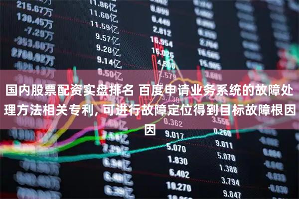 国内股票配资实盘排名 百度申请业务系统的故障处理方法相关专利, 可进行故障定位得到目标故障根因