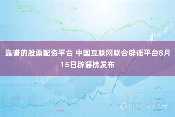 靠谱的股票配资平台 中国互联网联合辟谣平台8月15日辟谣榜发布