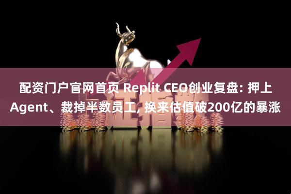 配资门户官网首页 Replit CEO创业复盘: 押上Agent、裁掉半数员工, 换来估值破200亿的暴涨