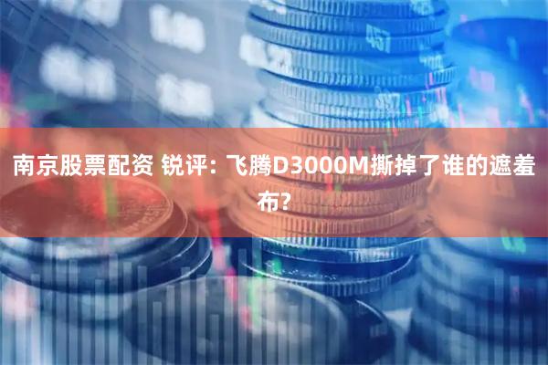南京股票配资 锐评: 飞腾D3000M撕掉了谁的遮羞布?