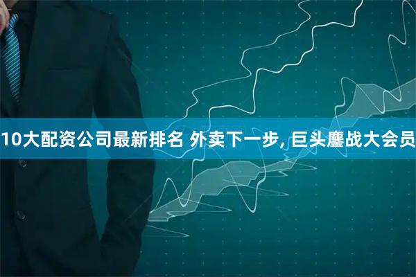 10大配资公司最新排名 外卖下一步, 巨头鏖战大会员