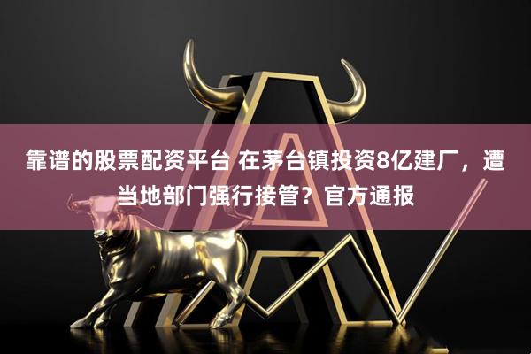 靠谱的股票配资平台 在茅台镇投资8亿建厂，遭当地部门强行接管？官方通报