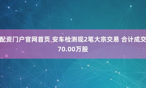 配资门户官网首页 安车检测现2笔大宗交易 合计成交70.00万股