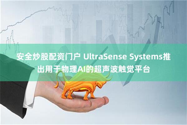 安全炒股配资门户 UltraSense Systems推出用于物理AI的超声波触觉平台