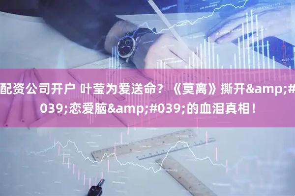 配资公司开户 叶莹为爱送命?《莫离》撕开'恋爱脑'的血泪真相!