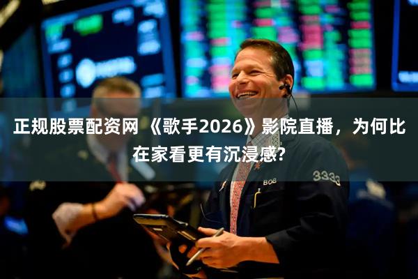 正规股票配资网 《歌手2026》影院直播，为何比在家看更有沉浸感?