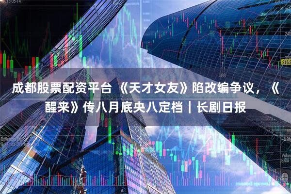 成都股票配资平台 《天才女友》陷改编争议，《醒来》传八月底央八定档｜长剧日报