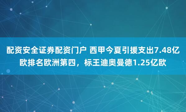 配资安全证券配资门户 西甲今夏引援支出7.48亿欧排名欧洲第四，标王迪奥曼德1.25亿欧