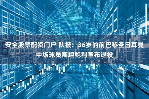 安全股票配资门户 队报：36岁的前巴黎圣日耳曼中场球员斯坦鲍利宣布退役