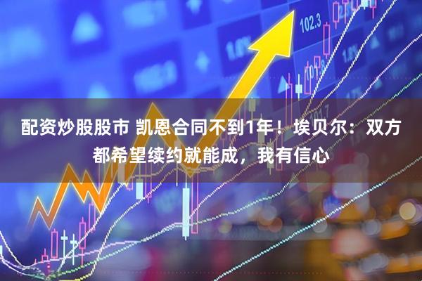 配资炒股股市 凯恩合同不到1年！埃贝尔：双方都希望续约就能成，我有信心