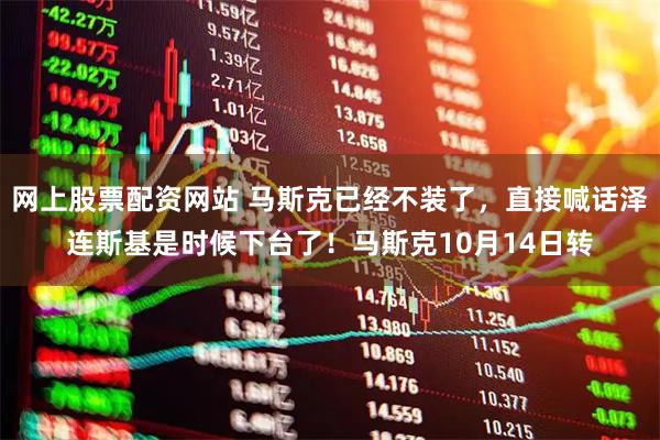 网上股票配资网站 马斯克已经不装了，直接喊话泽连斯基是时候下台了！马斯克10月14日转